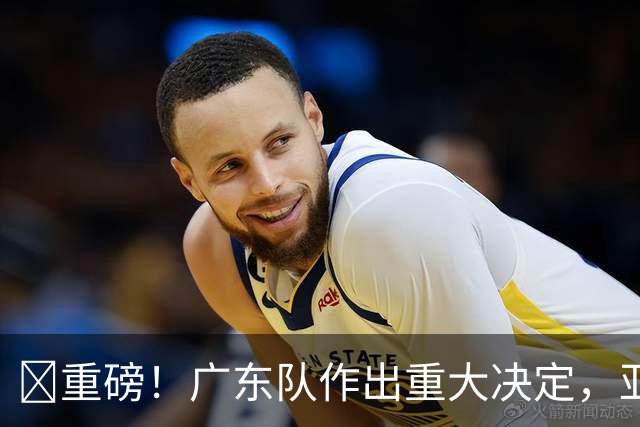 ‍重磅！广东队作出重大决定，亚帅正式放弃徐杰！