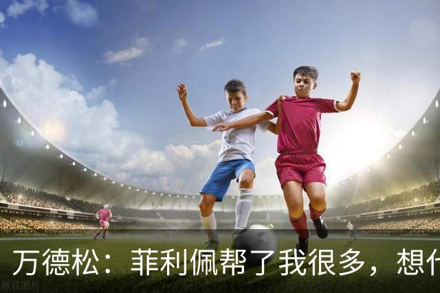 万德松：菲利佩帮了我很多，想代表巴西参加2030世界杯