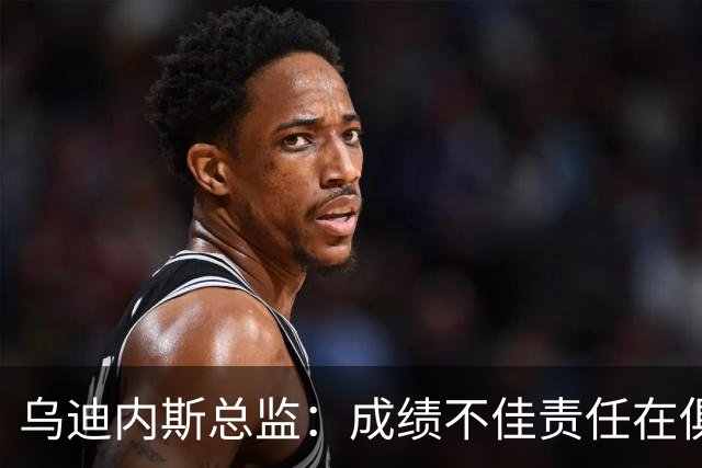 乌迪内斯总监：成绩不佳责任在俱乐部；卢卡不大可能回归