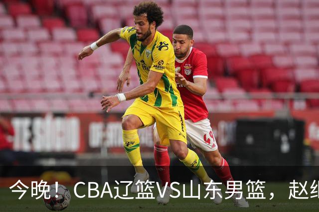 今晚！CBA辽篮VS山东男篮，赵继伟PK高诗岩，韩德君回归，CCTV5不转，3大平台直播