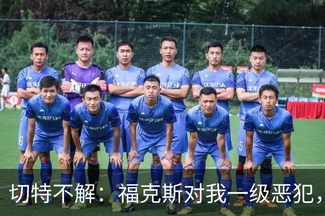 切特不解：福克斯对我一级恶犯，为何我们队三人吃T？