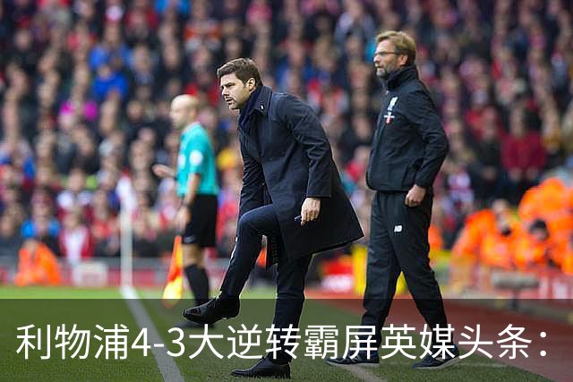 利物浦4-3大逆转霸屏英媒头条：坐拥4亿锋线，闪耀的却是18岁孩子
