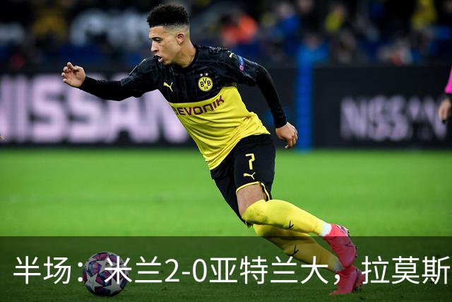 半场：米兰2-0亚特兰大，拉莫斯点射，拉比奥建功