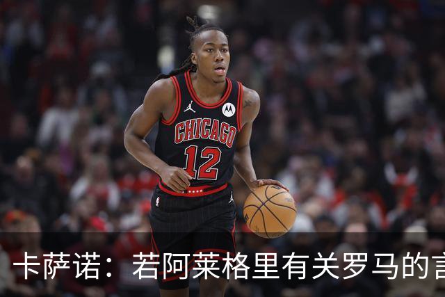 卡萨诺：若阿莱格里有关罗马的言论属实，就应该将其逐出足坛