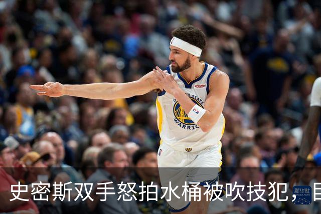 史密斯双手怒拍水桶被吹技犯，目前20中5得到18分