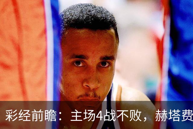 彩经前瞻：主场4战不败，赫塔费能否打破对巴列卡诺连续5场不胜？