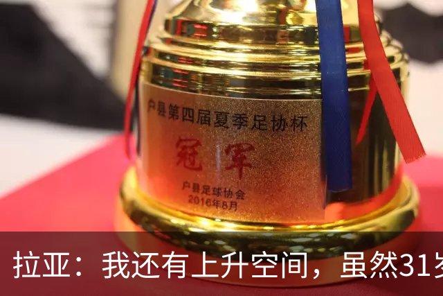 拉亚：我还有上升空间，虽然31岁了但我依然感觉很年轻