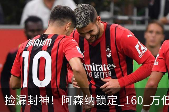 捡漏封神！阿森纳锁定 160 万低价神锋！场均一球替 6000 万水货
