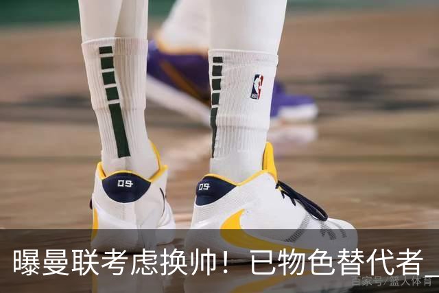 曝曼联考虑换帅！已物色替代者 3大待业名帅竞争 高层欲挖角英超2队
