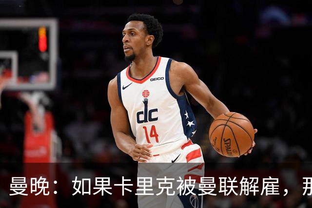曼晚：如果卡里克被曼联解雇，那么离开的人不应该只有他一个