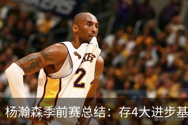 杨瀚森季前赛总结：存4大进步基本坐稳第三中锋 面临机遇与挑战
