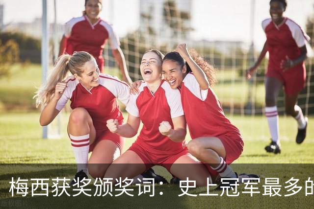 梅西获奖颁奖词：史上冠军最多的球员，也赢得了尊重和钦佩