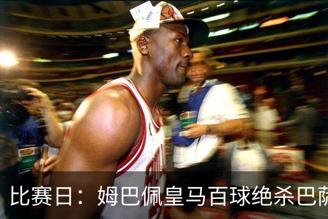 比赛日：姆巴佩皇马百球绝杀巴萨 穆帅神奇换人制胜