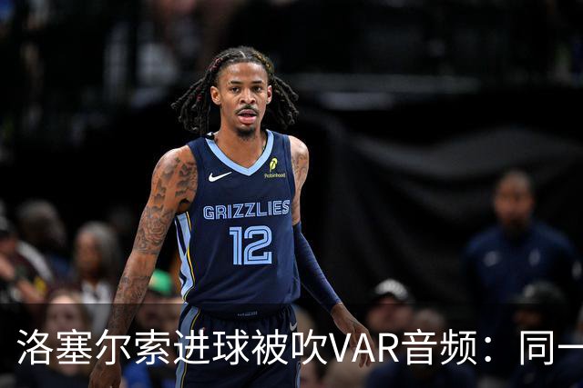 洛塞尔索进球被吹VAR音频：同一进攻阶段库乔手球，巴萨未获球权