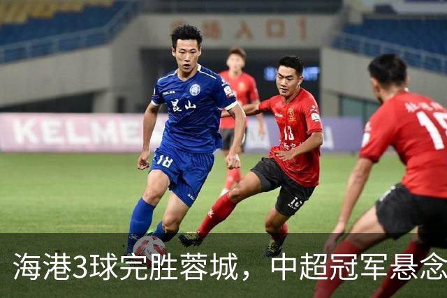 海港3球完胜蓉城，中超冠军悬念继续