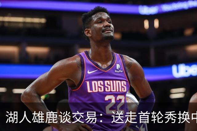 湖人雄鹿谈交易：送走首轮秀换中锋，消息人士却泼冷水