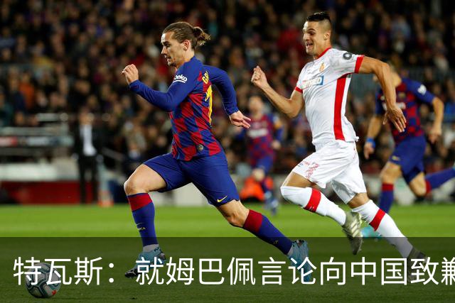 特瓦斯：就姆巴佩言论向中国致歉，不能允许个人行为玷污关系