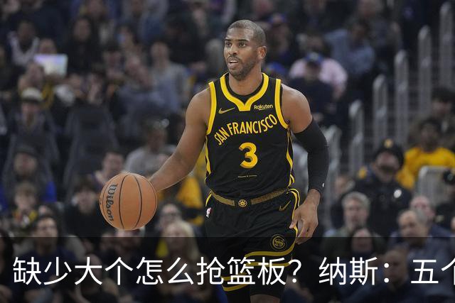 缺少大个怎么抢篮板？纳斯：五个人都必须去抢