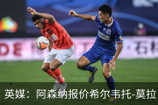 英媒：阿森纳报价希尔韦托-莫拉；阿尔瓦雷斯1月离队无望