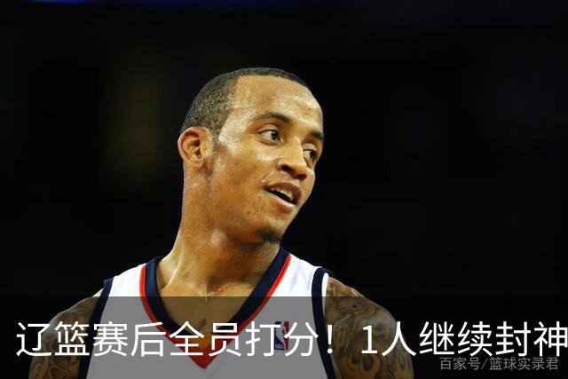 辽篮赛后全员打分！1人继续封神，这2人意想不到，还有1人不及格