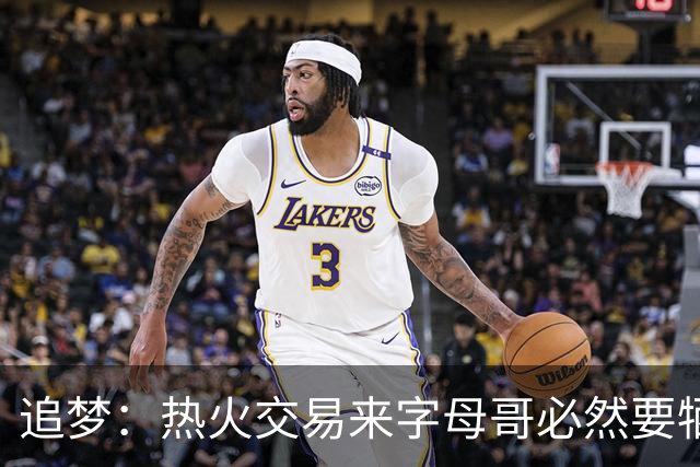 追梦：热火交易来字母哥必然要牺牲阵容深度 我不懂大家为何惊讶