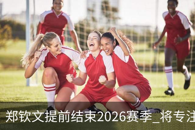 郑钦文提前结束2026赛季 将专注于恢复身体投入冬训