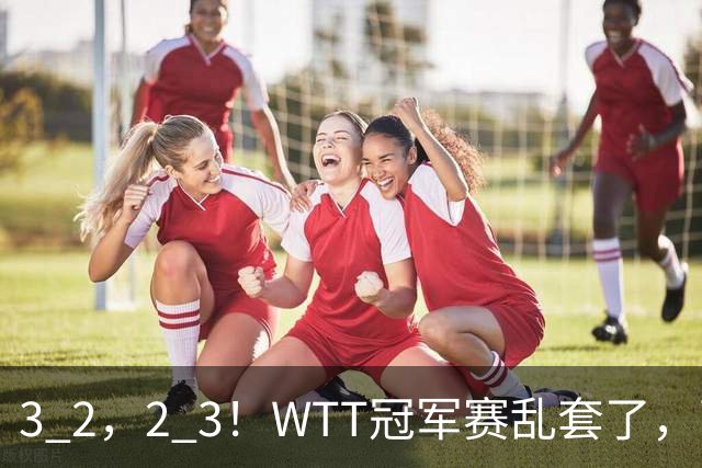 3 2，2 3！WTT冠军赛乱套了，两将大逆转，松岛辉空险些翻车，国乒连胜