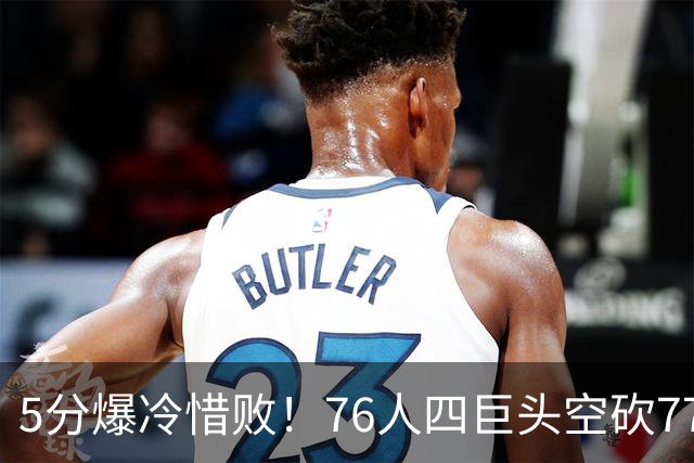 5分爆冷惜败！76人四巨头空砍77分，詹姆斯三节贡献8分8板7助