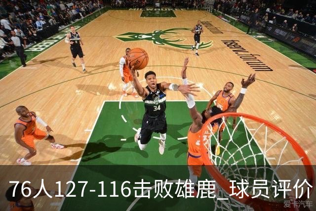 76人127-116击败雄鹿 球员评价：5人优秀，2人良好，3人低迷