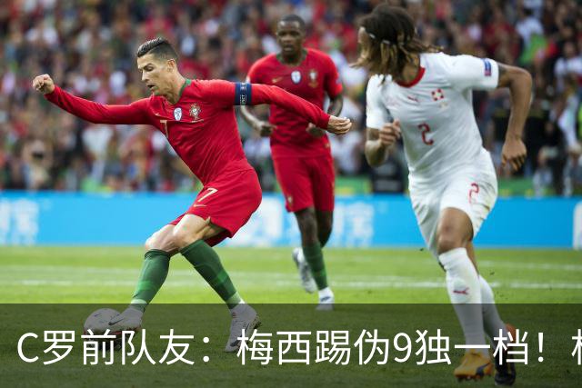 C罗前队友：梅西踢伪9独一档！根本无法被防守！