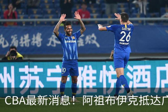 CBA最新消息！阿祖布伊克抵达广东，辽宁确定新核心，高诗岩自宣缺席第一阶段