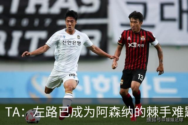 TA：左路已成为阿森纳的棘手难题，马杜埃凯可以作为奇兵使用